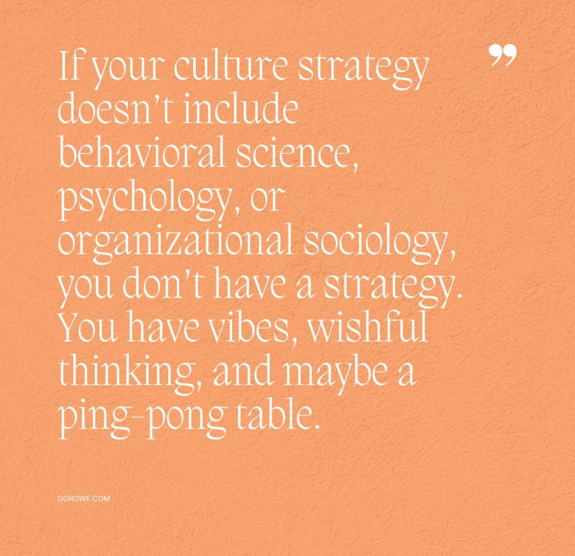 If your culture strategy doesn’t include behavioral science, psychology, or organizational sociology, you don’t have a strategy. 
